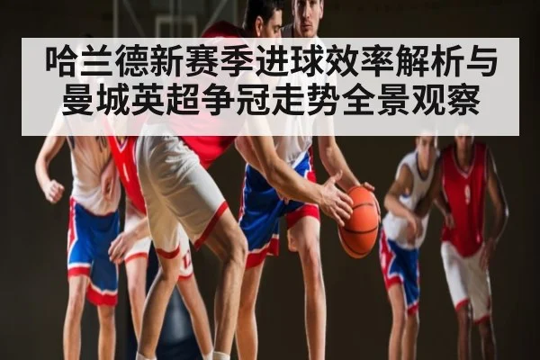哈兰德新赛季进球效率解析与曼城英超争冠走势全景观察