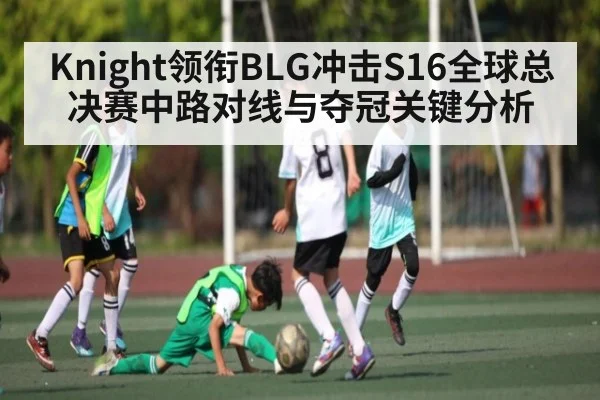 Knight领衔BLG冲击S16全球总决赛中路对线与夺冠关键分析