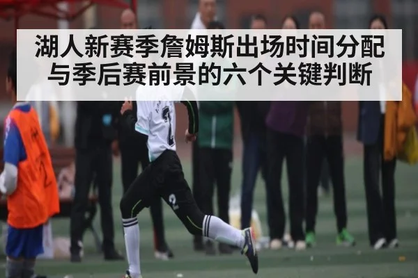 湖人新赛季詹姆斯出场时间分配与季后赛前景的六个关键判断